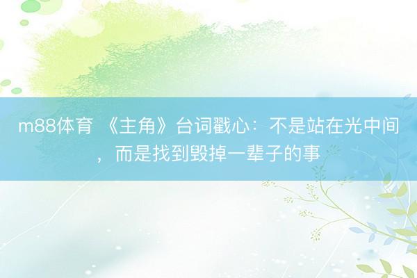 m88体育 《主角》台词戳心：不是站在光中间，而是找到毁掉一辈子的事