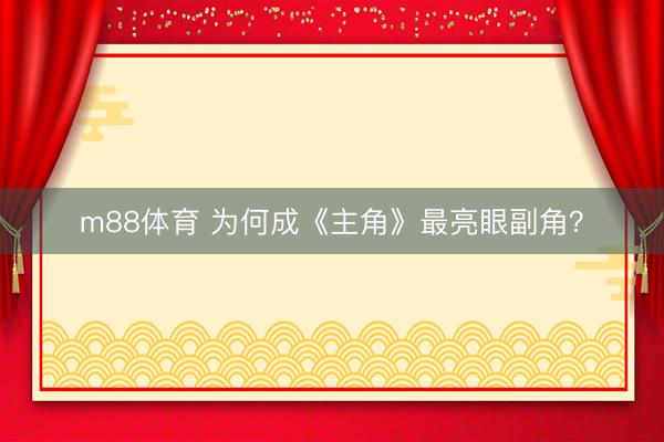 m88体育 为何成《主角》最亮眼副角？