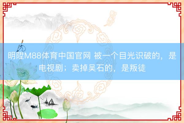 明陞M88体育中国官网 被一个目光识破的，是电视剧；卖掉吴石的，是叛徒