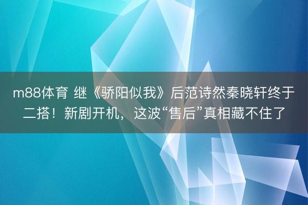 m88体育 继《骄阳似我》后范诗然秦晓轩终于二搭！新剧开机，这波“售后”真相藏不住了
