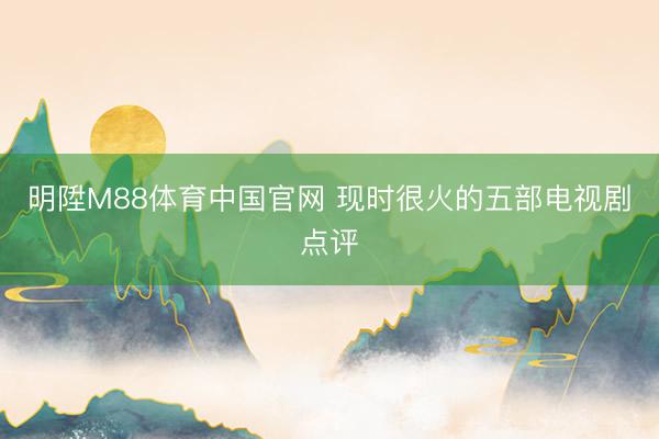 明陞M88体育中国官网 现时很火的五部电视剧点评