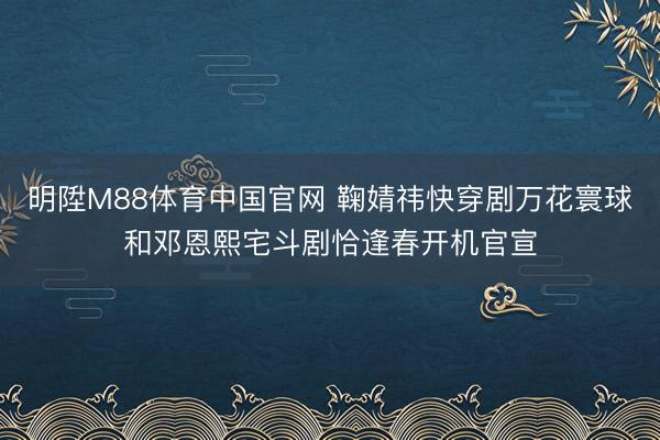 明陞M88体育中国官网 鞠婧祎快穿剧万花寰球和邓恩熙宅斗剧恰逢春开机官宣