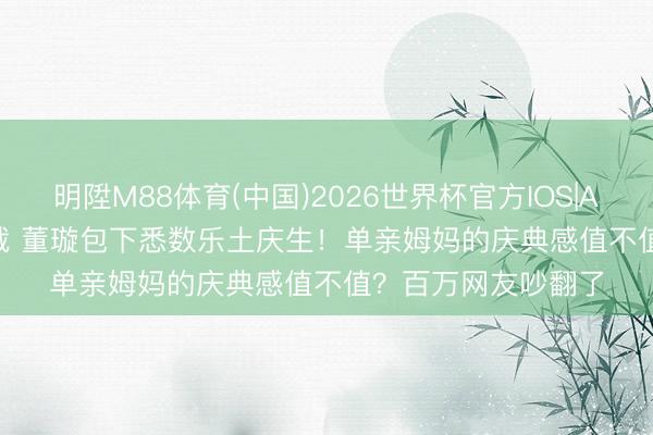 明陞M88体育(中国)2026世界杯官方IOS|Android手机app下载 董璇包下悉数乐土庆生！单亲姆妈的庆典感值不值？百万网友吵翻了