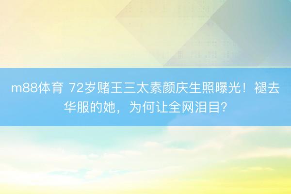 m88体育 72岁赌王三太素颜庆生照曝光！褪去华服的她，为何让全网泪目？
