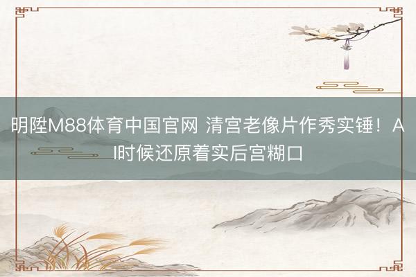 明陞M88体育中国官网 清宫老像片作秀实锤！AI时候还原着实后宫糊口
