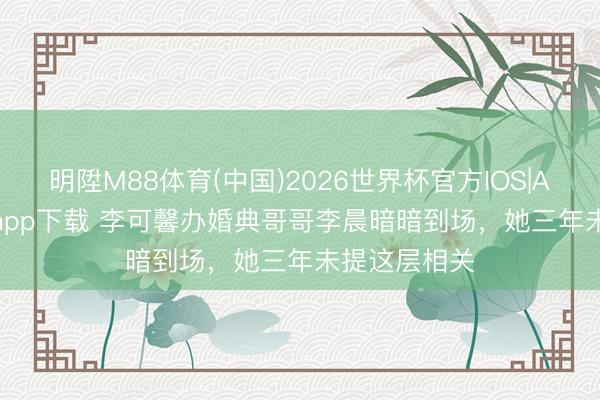 明陞M88体育(中国)2026世界杯官方IOS|Android手机app下载 李可馨办婚典哥哥李晨暗暗到场,她三年未提这层相关