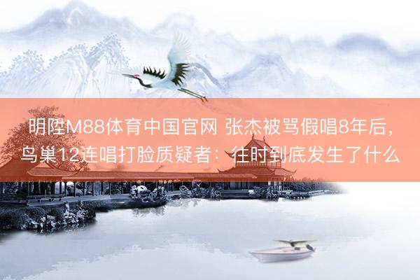 明陞M88体育中国官网 张杰被骂假唱8年后，鸟巢12连唱打脸质疑者：往时到底发生了什么