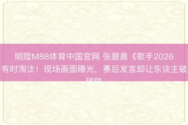 明陞M88体育中国官网 张碧晨《歌手2026》有时淘汰!现场画面曝光,赛后发言却让东谈主破防