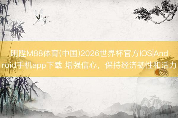 明陞M88体育(中国)2026世界杯官方IOS|Android手机app下载 增强信心，保持经济韧性和活力