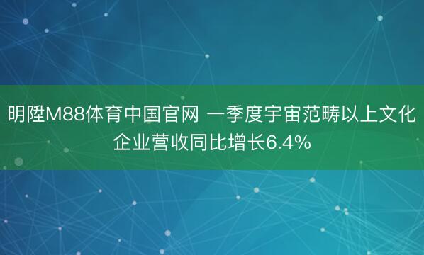明陞M88体育中国官网 一季度宇宙范畴以上文化企业营收同比增长6.4%