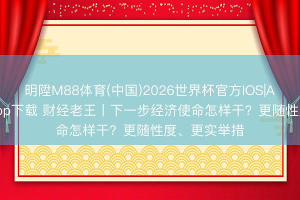 明陞M88体育(中国)2026世界杯官方IOS|Android手机app下载 财经老王丨下一步经济使命怎样干？更随性度、更实举措