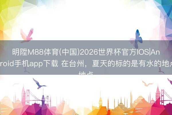 明陞M88体育(中国)2026世界杯官方IOS|Android手机app下载 在台州，夏天的标的是有水的地点