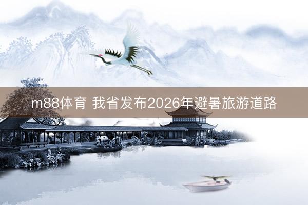 m88体育 我省发布2026年避暑旅游道路
