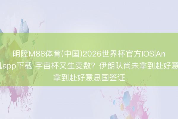 明陞M88体育(中国)2026世界杯官方IOS|Android手机app下载 宇宙杯又生变数？伊朗队尚未拿到赴好意思国签证