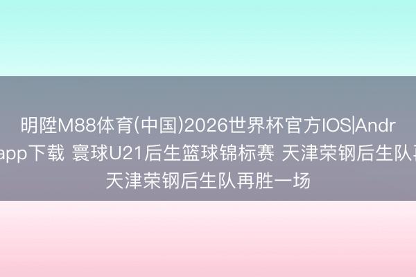 明陞M88体育(中国)2026世界杯官方IOS|Android手机app下载 寰球U21后生篮球锦标赛 天津荣钢后生队再胜一场