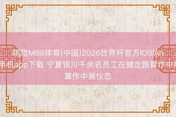 明陞M88体育(中国)2026世界杯官方IOS|Android手机app下载 宁夏银川千余名员工在健走路算作中展仪态