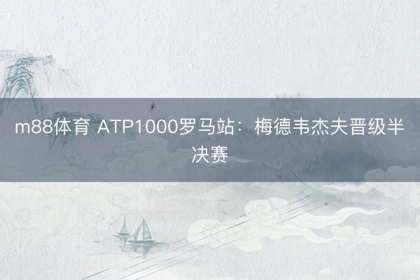 m88体育 ATP1000罗马站：梅德韦杰夫晋级半决赛
