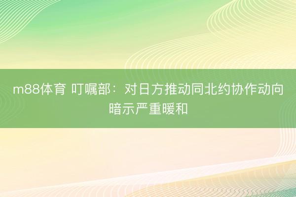m88体育 叮嘱部：对日方推动同北约协作动向暗示严重暖和