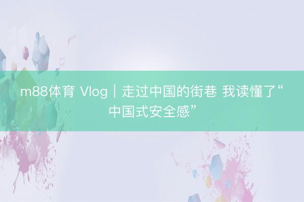 m88体育 Vlog｜走过中国的街巷 我读懂了“中国式安全感”