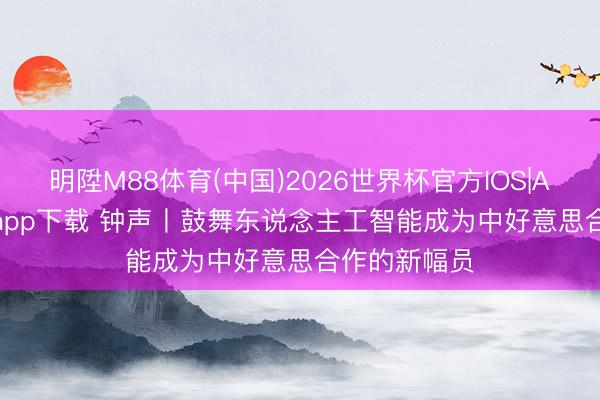 明陞M88体育(中国)2026世界杯官方IOS|Android手机app下载 钟声丨鼓舞东说念主工智能成为中好意思合作的新幅员