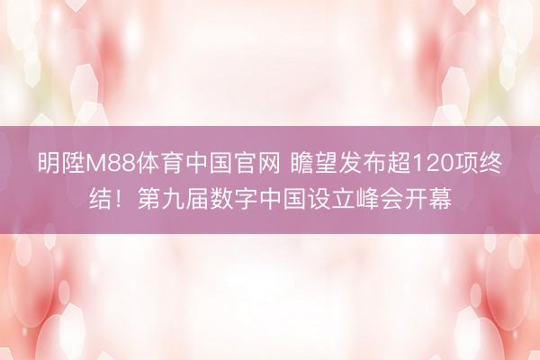 明陞M88体育中国官网 瞻望发布超120项终结！第九届数字中国设立峰会开幕