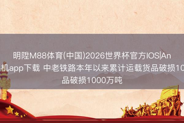 明陞M88体育(中国)2026世界杯官方IOS|Android手机app下载 中老铁路本年以来累计运载货品破损1000万吨