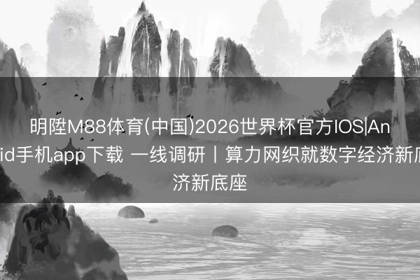 明陞M88体育(中国)2026世界杯官方IOS|Android手机app下载 一线调研丨算力网织就数字经济新底座