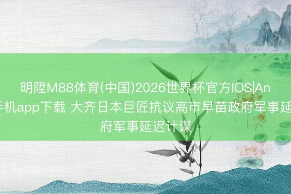 明陞M88体育(中国)2026世界杯官方IOS|Android手机app下载 大齐日本巨匠抗议高市早苗政府军事延迟计谋