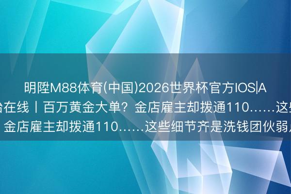 明陞M88体育(中国)2026世界杯官方IOS|Android手机app下载 法治在线丨百万黄金大单?金店雇主却拨通110……这些细节齐是洗钱团伙弱点