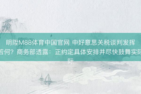 明陞M88体育中国官网 中好意思关税谈判发挥若何？商务部透露：正约定具体安排并尽快鼓舞实际
