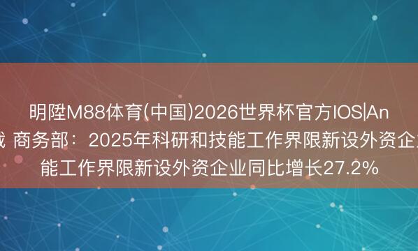 明陞M88体育(中国)2026世界杯官方IOS|Android手机app下载 商务部:2025年科研和技能工作界限新设外资企业同比增长27.2%
