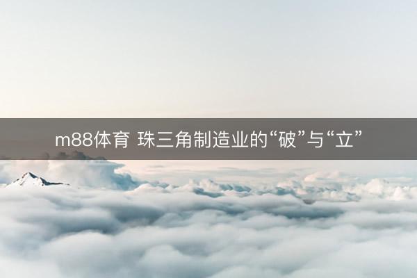 m88体育 珠三角制造业的“破”与“立”