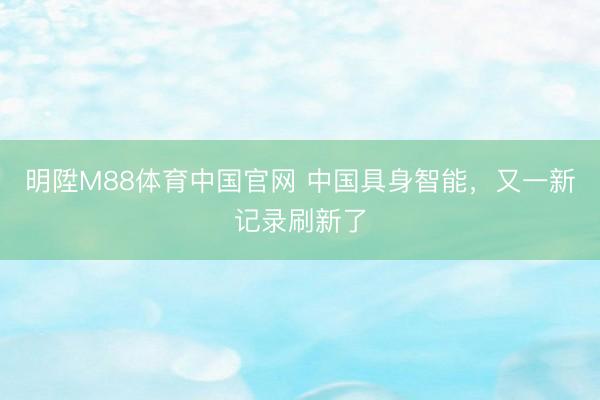 明陞M88体育中国官网 中国具身智能,又一新记录刷新了