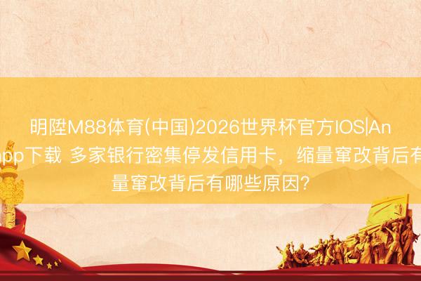 明陞M88体育(中国)2026世界杯官方IOS|Android手机app下载 多家银行密集停发信用卡,缩量窜改背后有哪些原因?