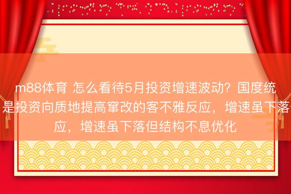 m88体育 怎么看待5月投资增速波动？国度统计局答每经问：是投资向质地提高窜改的客不雅反应，增速虽下落但结构不息优化