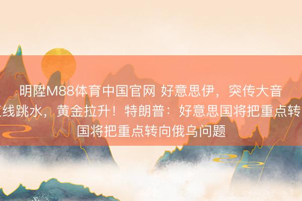 明陞M88体育中国官网 好意思伊，突传大音尘！原油直线跳水，黄金拉升！特朗普：好意思国将把重点转向俄乌问题