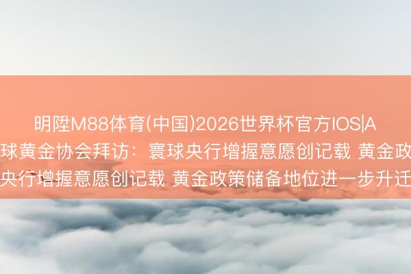 明陞M88体育(中国)2026世界杯官方IOS|Android手机app下载 寰球黄金协会拜访：寰球央行增握意愿创记载 黄金政策储备地位进一步升迁