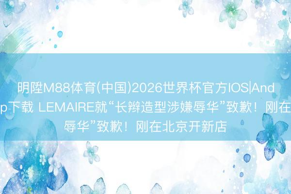 明陞M88体育(中国)2026世界杯官方IOS|Android手机app下载 LEMAIRE就“长辫造型涉嫌辱华”致歉！刚在北京开新店
