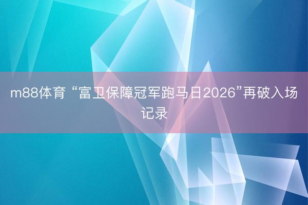 m88体育 “富卫保障冠军跑马日2026”再破入场记录