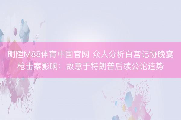 明陞M88体育中国官网 众人分析白宫记协晚宴枪击案影响：故意于特朗普后续公论造势