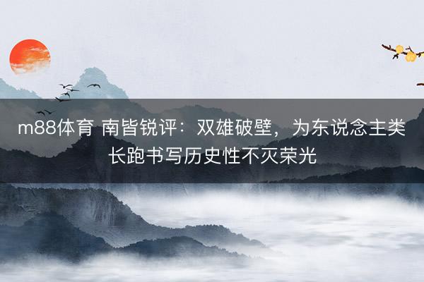 m88体育 南皆锐评：双雄破壁，为东说念主类长跑书写历史性不灭荣光