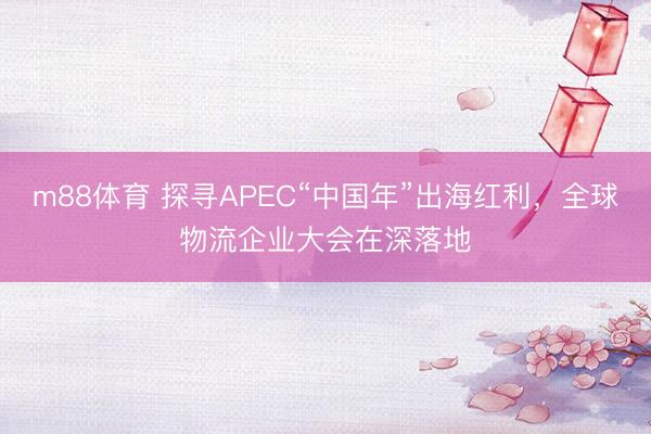 m88体育 探寻APEC“中国年”出海红利，全球物流企业大会在深落地