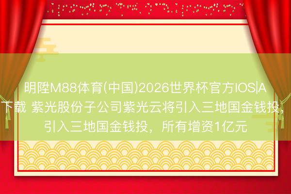 明陞M88体育(中国)2026世界杯官方IOS|Android手机app下载 紫光股份子公司紫光云将引入三地国金钱投，所有增资1亿元