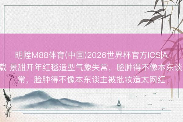 明陞M88体育(中国)2026世界杯官方IOS|Android手机app下载 景甜开年红毯造型气象失常，脸肿得不像本东谈主被批妆造太网红