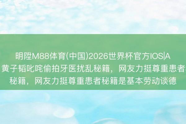 明陞M88体育(中国)2026世界杯官方IOS|Android手机app下载 黄子韬叱咤偷拍牙医扰乱秘籍，网友力挺尊重患者秘籍是基本劳动谈德