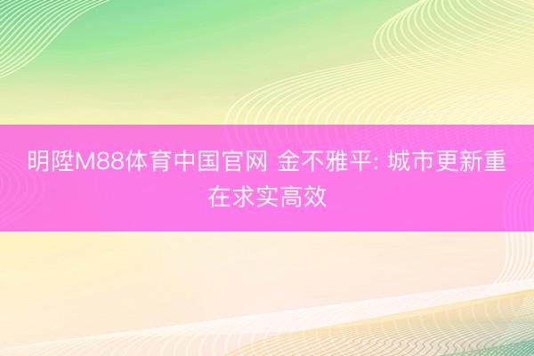 明陞M88体育中国官网 金不雅平: 城市更新重在求实高效