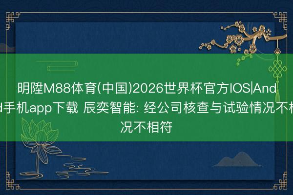 明陞M88体育(中国)2026世界杯官方IOS|Android手机app下载 辰奕智能: 经公司核查与试验情况不相符