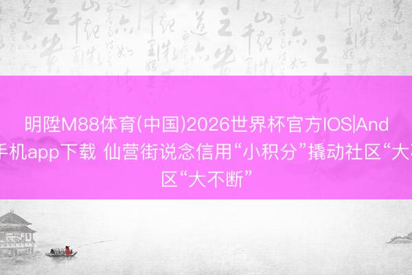 明陞M88体育(中国)2026世界杯官方IOS|Android手机app下载 仙营街说念信用“小积分”撬动社区“大不断”
