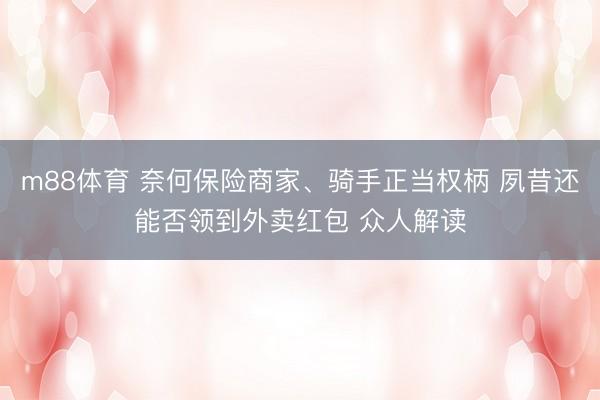 m88体育 奈何保险商家、骑手正当权柄 夙昔还能否领到外卖红包 众人解读