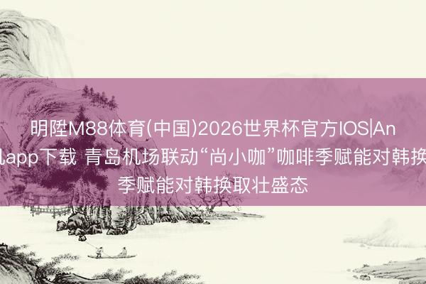 明陞M88体育(中国)2026世界杯官方IOS|Android手机app下载 青岛机场联动“尚小咖”咖啡季赋能对韩换取壮盛态